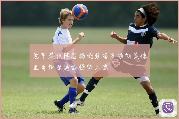 意甲最佳阵容揭晓劳塔罗领衔莫德里奇伊尔迪兹强势入选