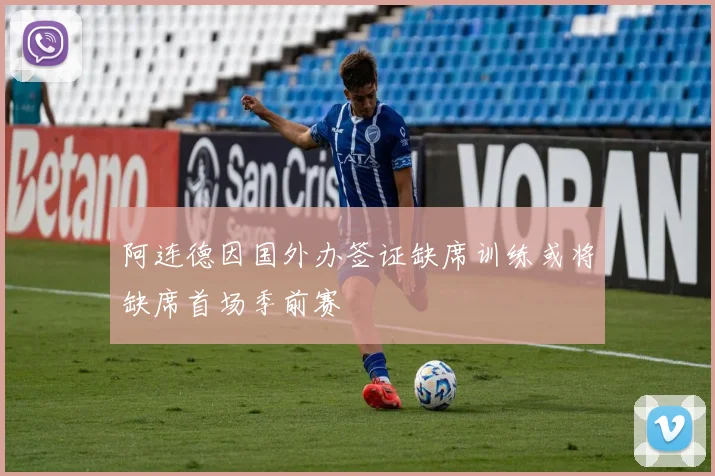 阿连德因国外办签证缺席训练或将缺席首场季前赛