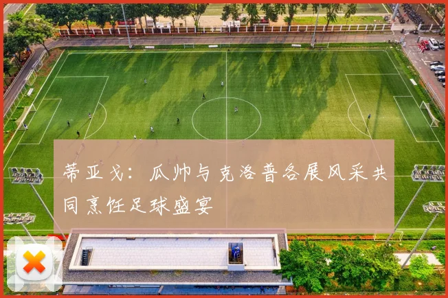 蒂亚戈：瓜帅与克洛普各展风采共同烹饪足球盛宴