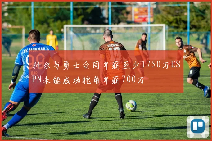 科尔与勇士合同年薪至少1750万ESPN未能成功挖角年薪700万