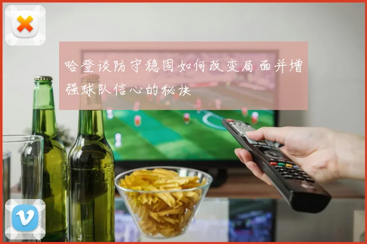 哈登谈防守稳固如何改变局面并增强球队信心的秘诀