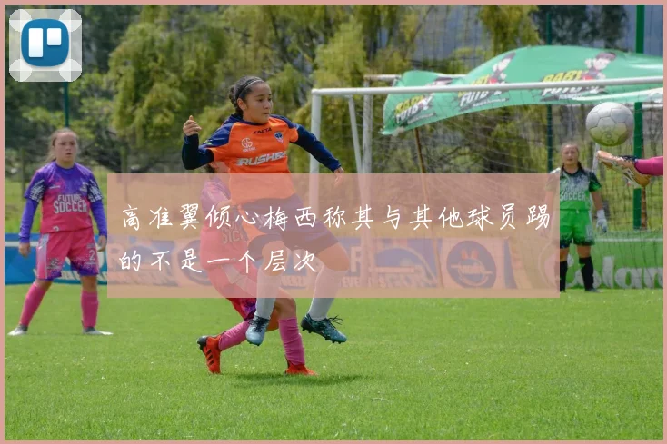高准翼倾心梅西称其与其他球员踢的不是一个层次