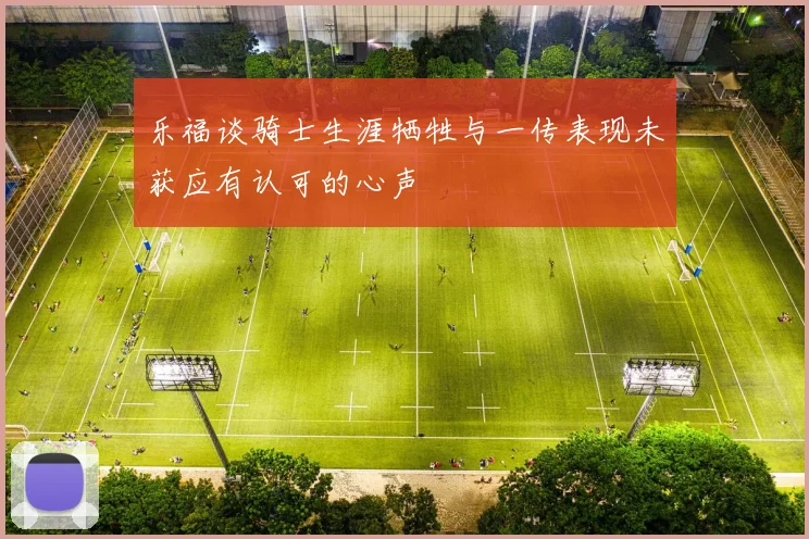 乐福谈骑士生涯牺牲与一传表现未获应有认可的心声