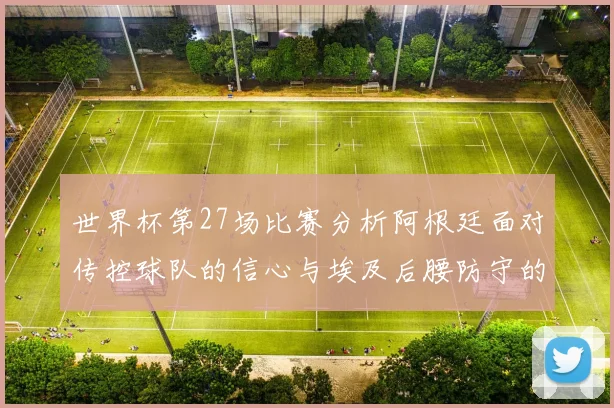 世界杯第27场比赛分析阿根廷面对传控球队的信心与埃及后腰防守的隐患