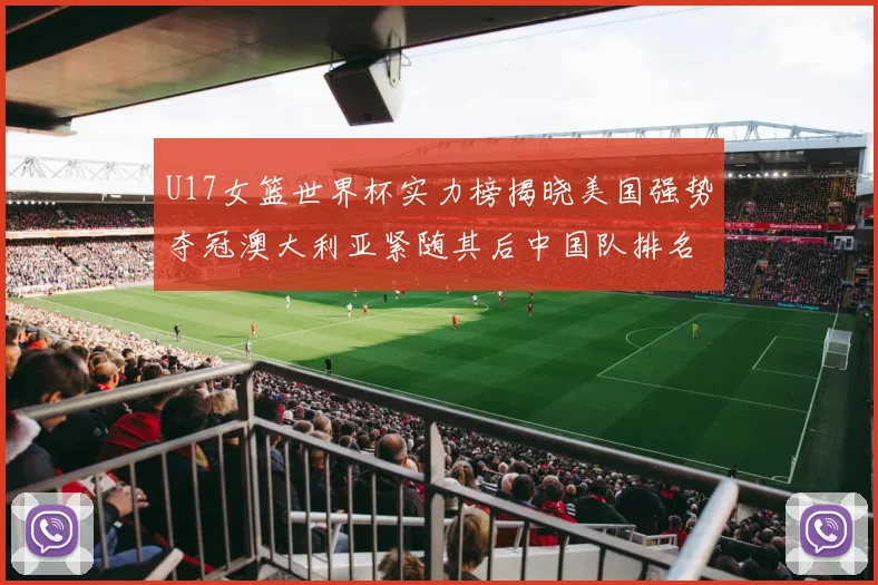 U17女篮世界杯实力榜揭晓美国强势夺冠澳大利亚紧随其后中国队排名第十