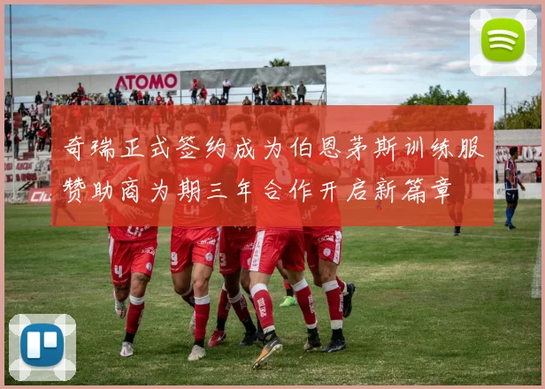 奇瑞正式签约成为伯恩茅斯训练服赞助商为期三年合作开启新篇章