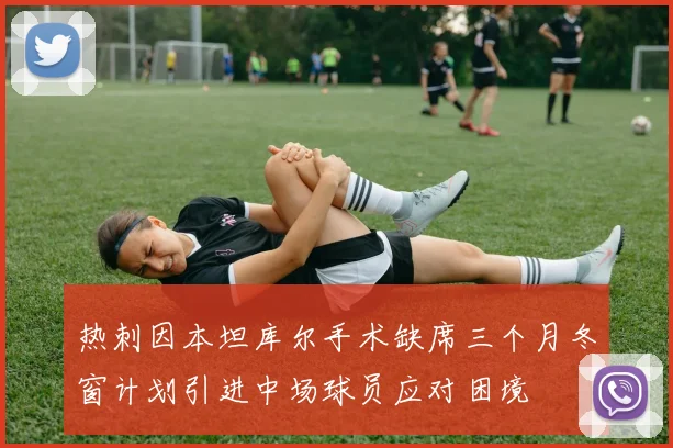 热刺因本坦库尔手术缺席三个月冬窗计划引进中场球员应对困境