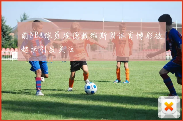 前NBA球员埃德戴维斯因体育博彩被起诉引发关注