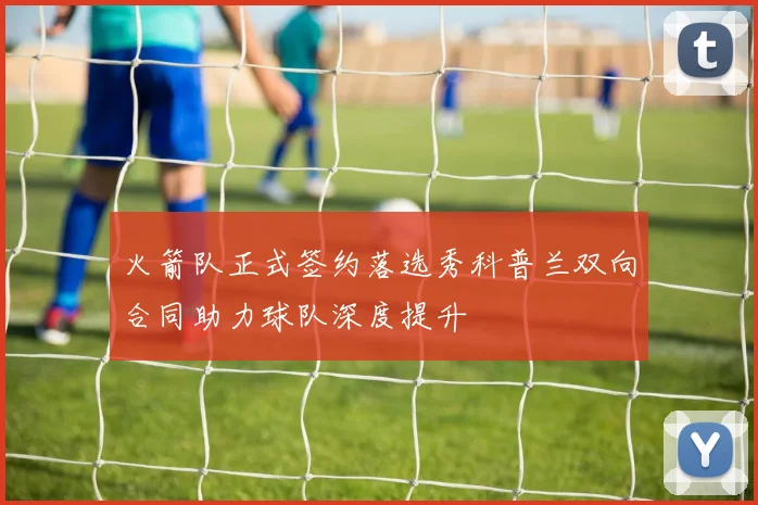 火箭队正式签约落选秀科普兰双向合同助力球队深度提升