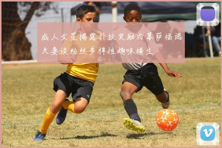 成人女星揭露扑救奖励内幕萨福诺夫妻谈粉丝多样性趣味横生