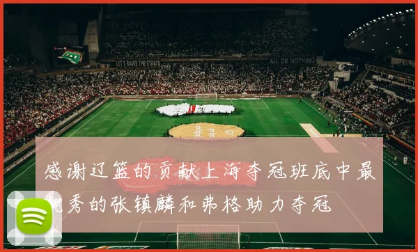 感谢辽篮的贡献上海夺冠班底中最优秀的张镇麟和弗格助力夺冠