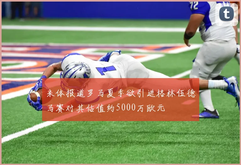 米体报道罗马夏季欲引进格林伍德马赛对其估值约5000万欧元