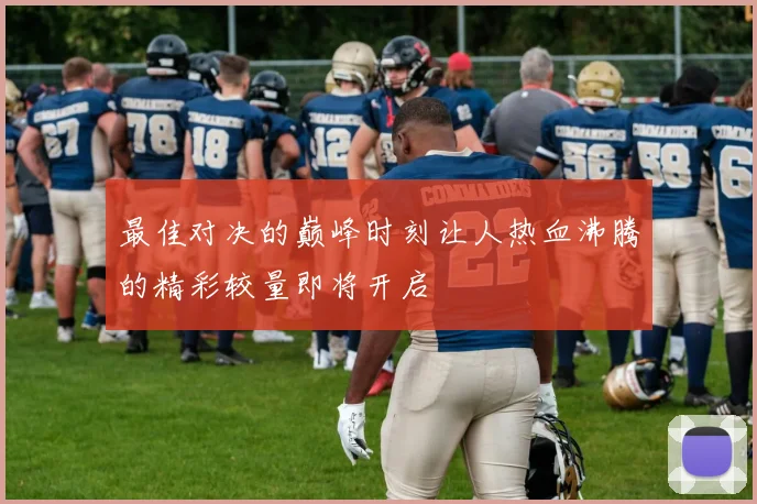 最佳对决的巅峰时刻让人热血沸腾的精彩较量即将开启