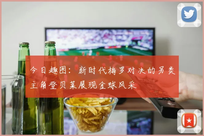 今日趣图：新时代梅罗对决的另类主角登贝莱展现金球风采