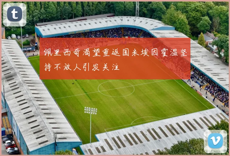 佩里西奇渴望重返国米埃因霍温坚持不放人引发关注