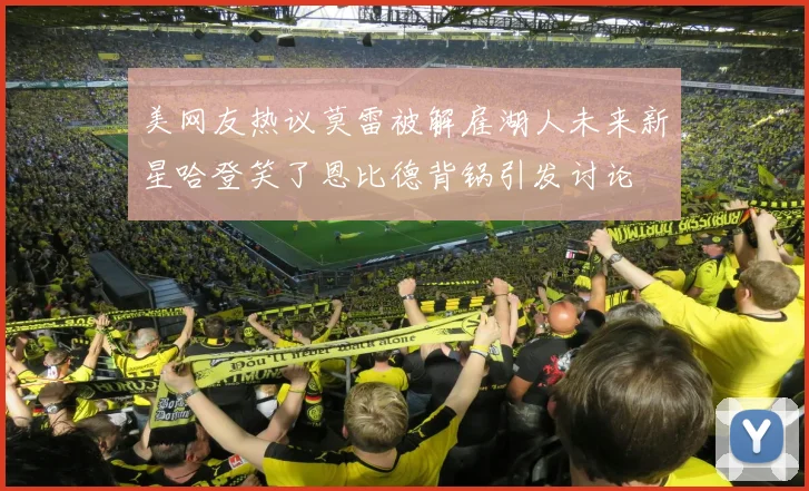 美网友热议莫雷被解雇湖人未来新星哈登笑了恩比德背锅引发讨论