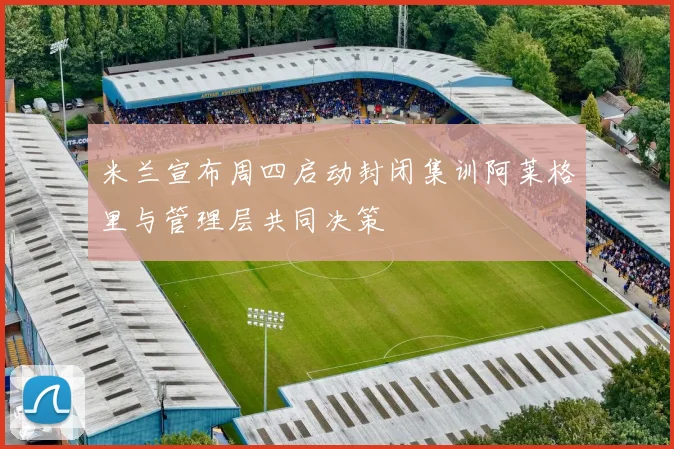 米兰宣布周四启动封闭集训阿莱格里与管理层共同决策