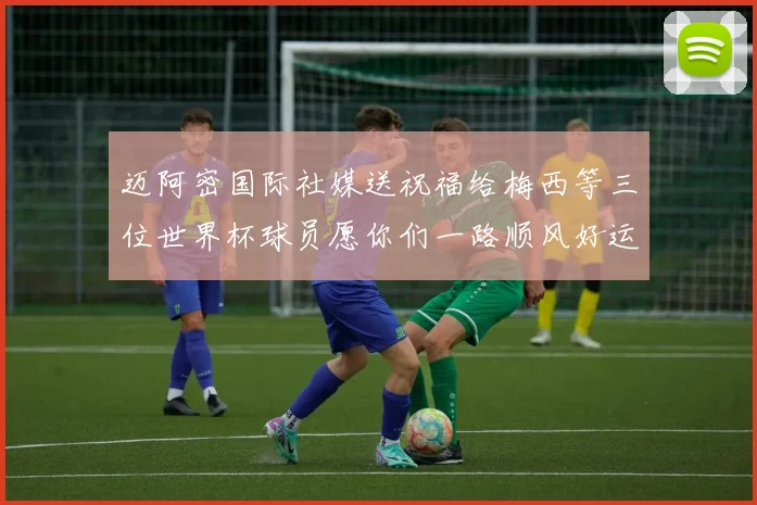 迈阿密国际社媒送祝福给梅西等三位世界杯球员愿你们一路顺风好运常伴