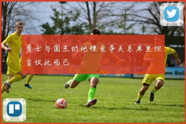 勇士与国王的地理竞争关系库里坦言仅此而已