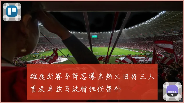 雄鹿新赛季阵容曝光热火旧将三人首发库兹马波特担任替补