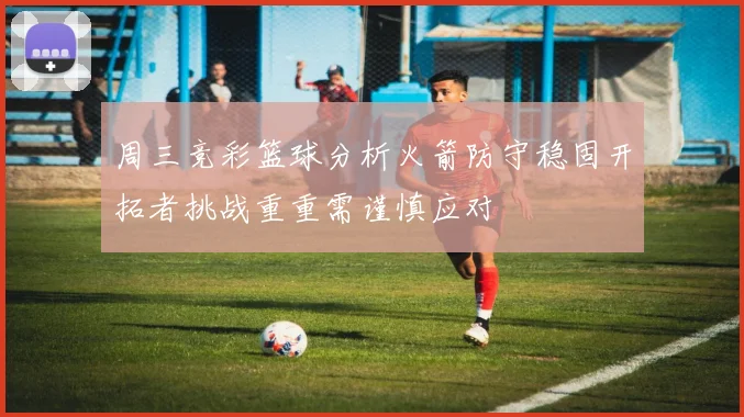 周三竞彩篮球分析火箭防守稳固开拓者挑战重重需谨慎应对
