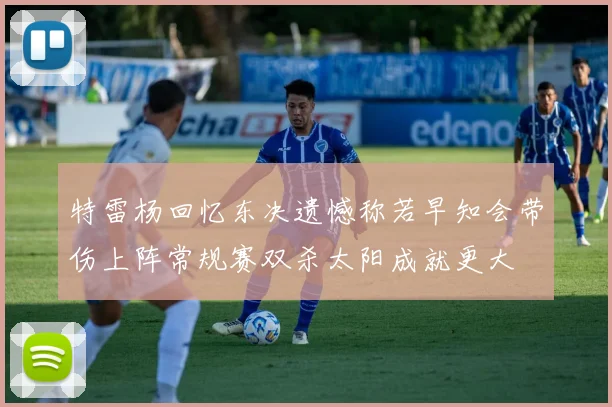 特雷杨回忆东决遗憾称若早知会带伤上阵常规赛双杀太阳成就更大