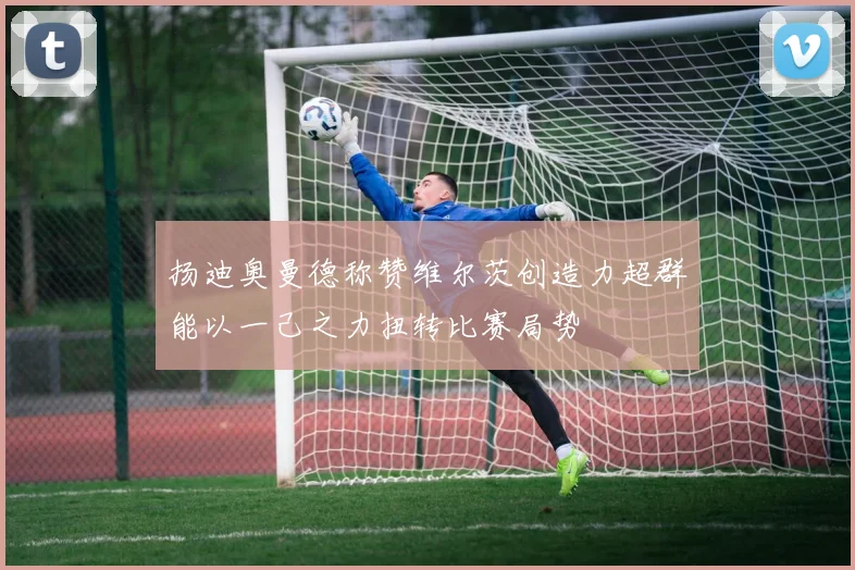 扬迪奥曼德称赞维尔茨创造力超群能以一己之力扭转比赛局势