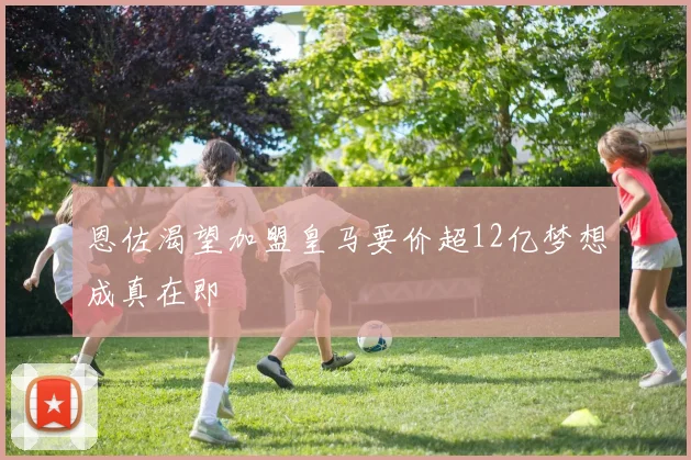 恩佐渴望加盟皇马要价超12亿梦想成真在即