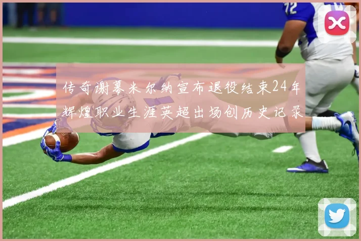 传奇谢幕米尔纳宣布退役结束24年辉煌职业生涯英超出场创历史记录