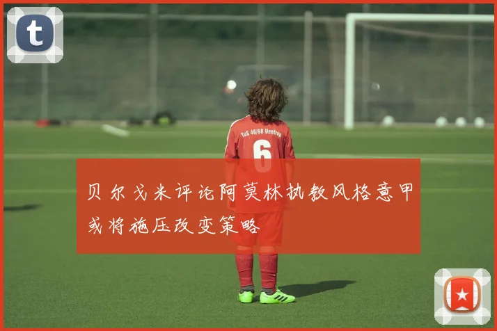 贝尔戈米评论阿莫林执教风格意甲或将施压改变策略